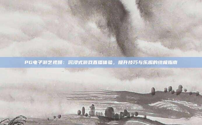 PG电子游艺视频：沉浸式游戏直播体验，提升技巧与乐趣的终极指南