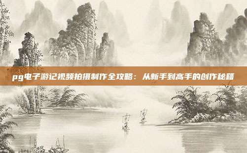 pg电子游记视频拍摄制作全攻略：从新手到高手的创作秘籍