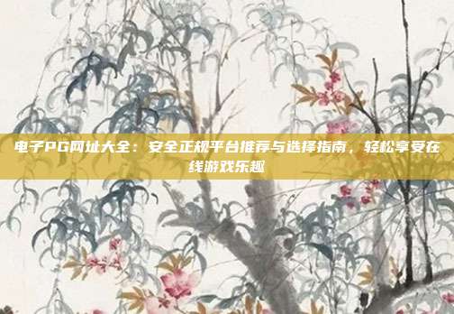 电子PG网址大全：安全正规平台推荐与选择指南，轻松享受在线游戏乐趣