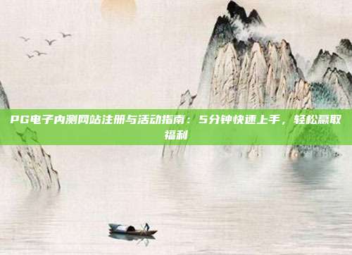 PG电子内测网站注册与活动指南：5分钟快速上手，轻松赢取福利