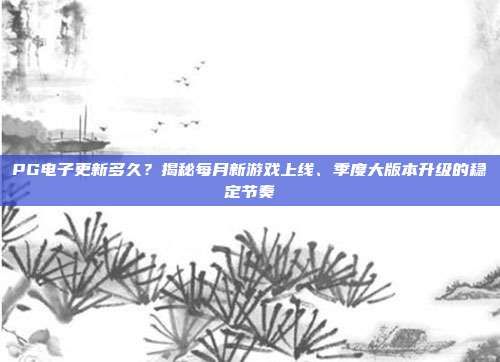 PG电子更新多久？揭秘每月新游戏上线、季度大版本升级的稳定节奏