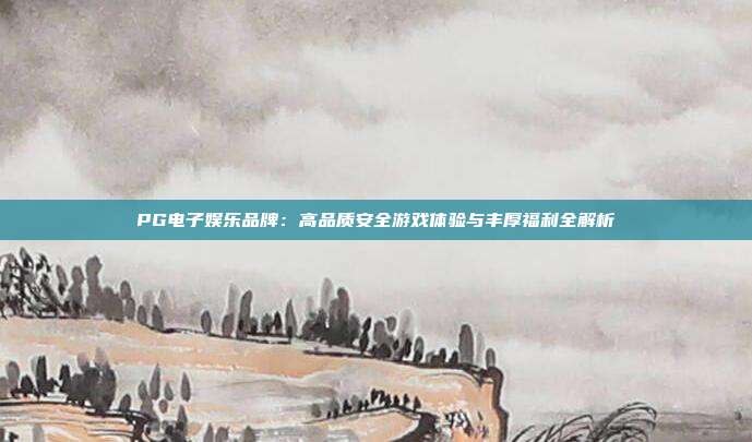 PG电子娱乐品牌:高品质安全游戏体验与丰厚福利全解析