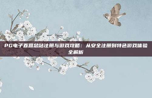 PG电子直营总站注册与游戏攻略：从安全注册到特色游戏体验全解析