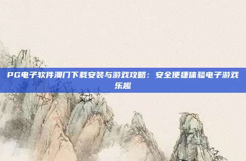 PG电子软件澳门下载安装与游戏攻略：安全便捷体验电子游戏乐趣