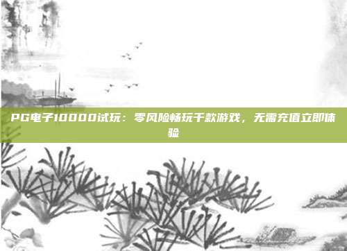 PG电子10000试玩：零风险畅玩千款游戏，无需充值立即体验