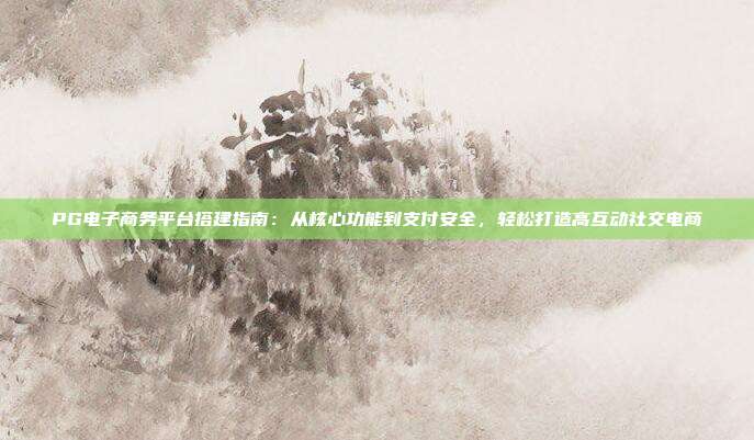 PG电子商务平台搭建指南：从核心功能到支付安全，轻松打造高互动社交电商