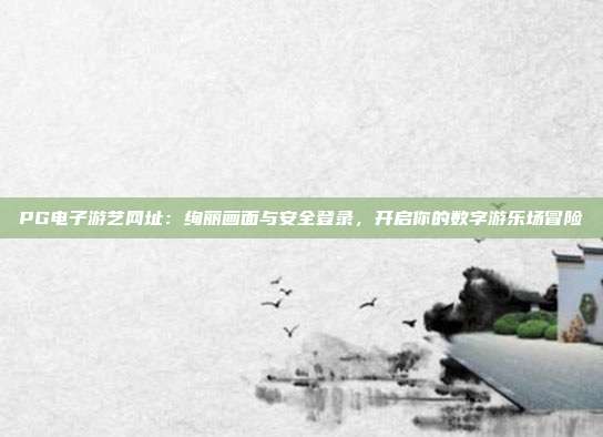 PG电子游艺网址：绚丽画面与安全登录，开启你的数字游乐场冒险