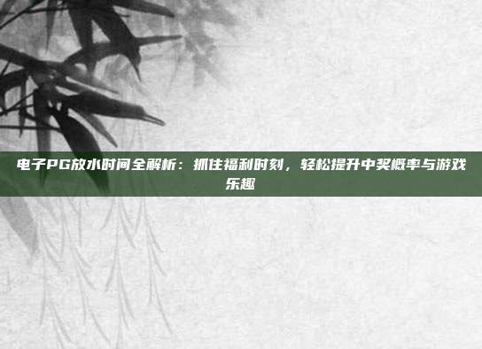 电子PG放水时间全解析：抓住福利时刻，轻松提升中奖概率与游戏乐趣
