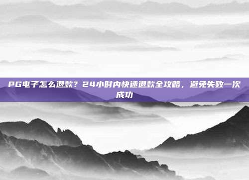 PG电子怎么退款？24小时内快速退款全攻略，避免失败一次成功