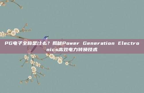 PG电子全称是什么？揭秘Power Generation Electronics高效电力转换技术