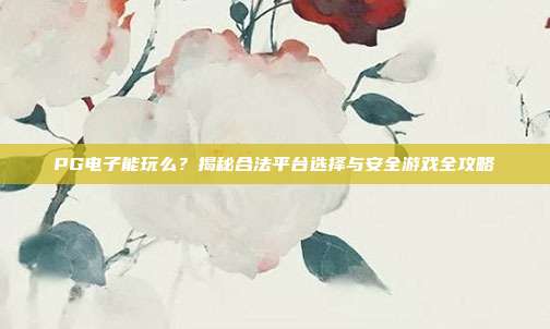 PG电子能玩么？揭秘合法平台选择与安全游戏全攻略