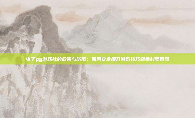 电子pg游戏挂的危害与防范：如何安全提升游戏技巧避免封号风险