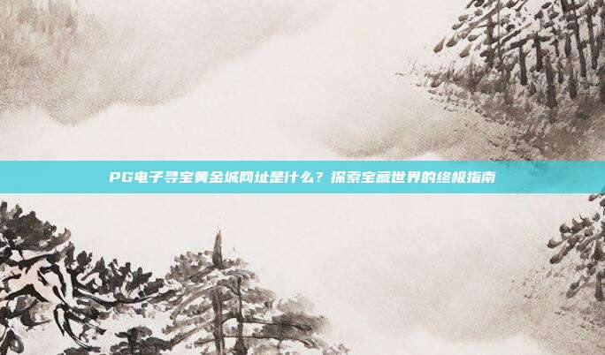 PG电子寻宝黄金城网址是什么?探索宝藏世界的终极指南
