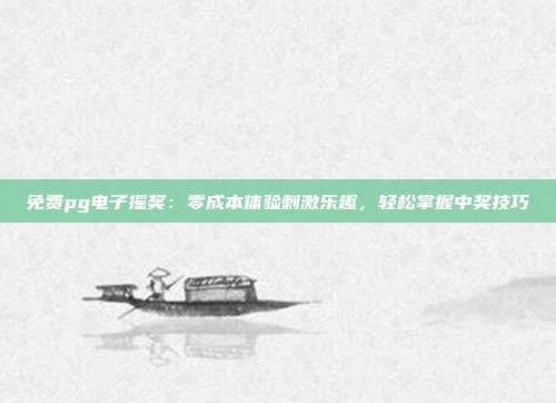 免费pg电子摇奖：零成本体验刺激乐趣，轻松掌握中奖技巧