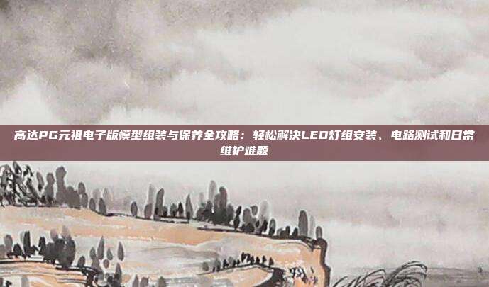 高达PG元祖电子版模型组装与保养全攻略：轻松解决LED灯组安装、电路测试和日常维护难题
