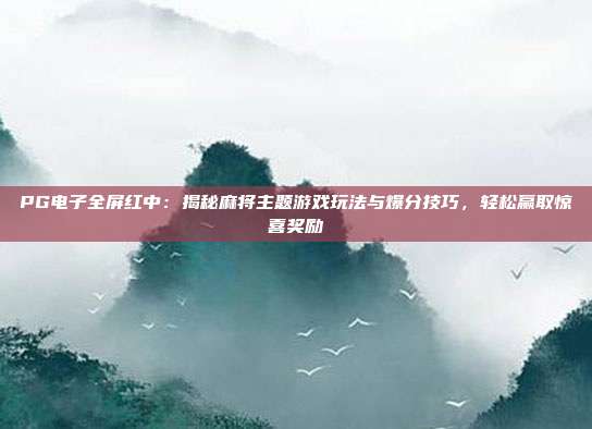 PG电子全屏红中：揭秘麻将主题游戏玩法与爆分技巧，轻松赢取惊喜奖励