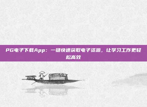 PG电子下载App:一键快速获取电子资源,让学习工作更轻松高效