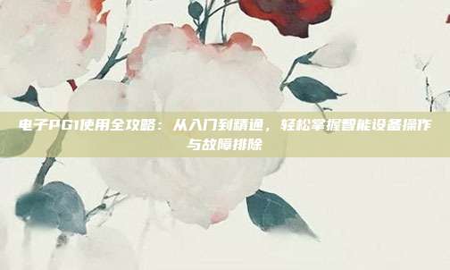 电子PG1使用全攻略：从入门到精通，轻松掌握智能设备操作与故障排除
