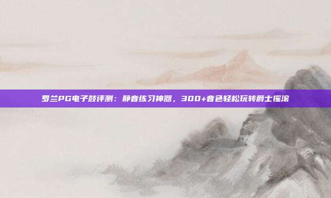 罗兰PG电子鼓评测：静音练习神器，300+音色轻松玩转爵士摇滚