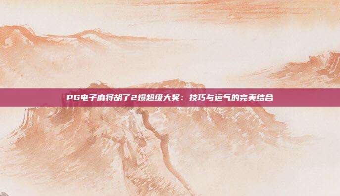 PG电子麻将胡了2爆超级大奖：技巧与运气的完美结合