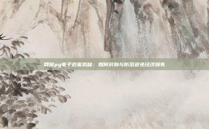 网赌pg电子危害揭秘：如何识别与防范避免经济损失