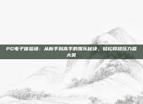 PG电子体验场：从新手到高手的娱乐秘诀，轻松释放压力赢大奖