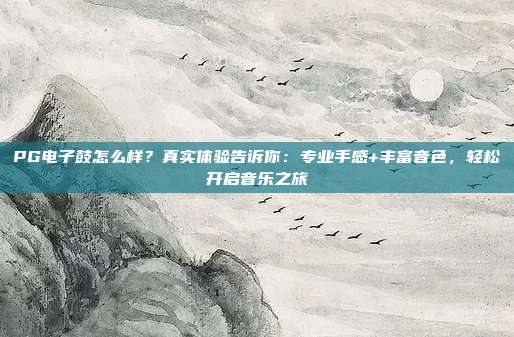 PG电子鼓怎么样?真实体验告诉你:专业手感+丰富音色,轻松开启音乐之旅