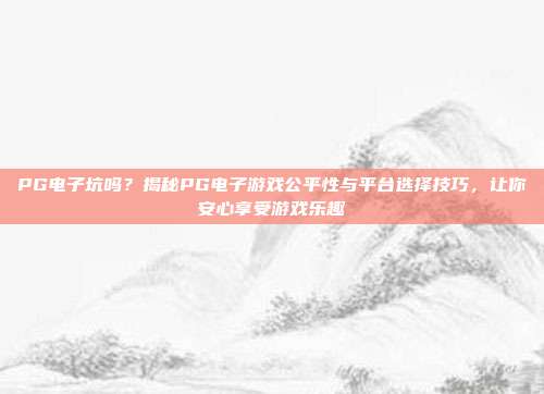 PG电子坑吗？揭秘PG电子游戏公平性与平台选择技巧，让你安心享受游戏乐趣