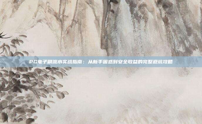 PG电子刷流水实战指南：从新手困惑到安全收益的完整避坑攻略