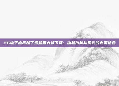 PG电子麻将胡了爆超级大奖下载：体验传统与现代的完美结合