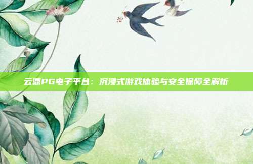 云鼎PG电子平台：沉浸式游戏体验与安全保障全解析