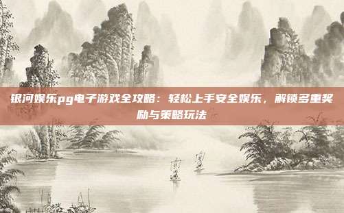 银河娱乐pg电子游戏全攻略：轻松上手安全娱乐，解锁多重奖励与策略玩法