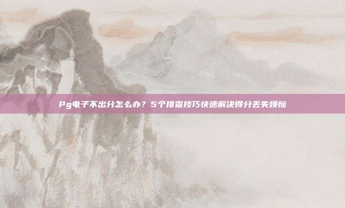 Pg电子不出分怎么办？5个排查技巧快速解决得分丢失烦恼