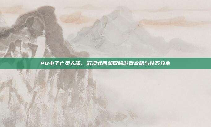 PG电子亡灵大盗：沉浸式西部冒险游戏攻略与技巧分享