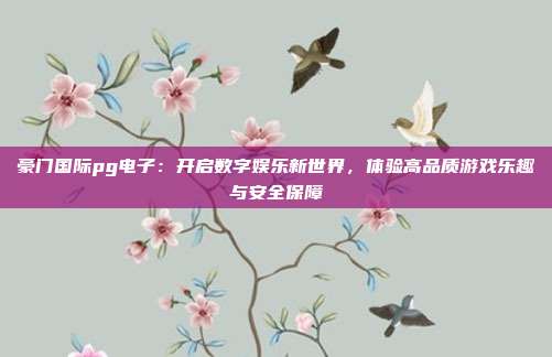 豪门国际pg电子：开启数字娱乐新世界，体验高品质游戏乐趣与安全保障