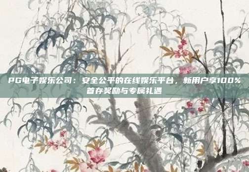 PG电子娱乐公司：安全公平的在线娱乐平台，新用户享100%首存奖励与专属礼遇