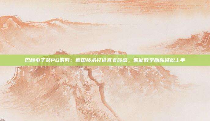 巴赫电子鼓PG系列：德国技术打造真实鼓感，智能教学助你轻松上手