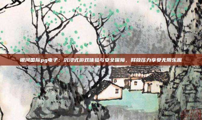 银河国际pg电子：沉浸式游戏体验与安全保障，释放压力享受无限乐趣