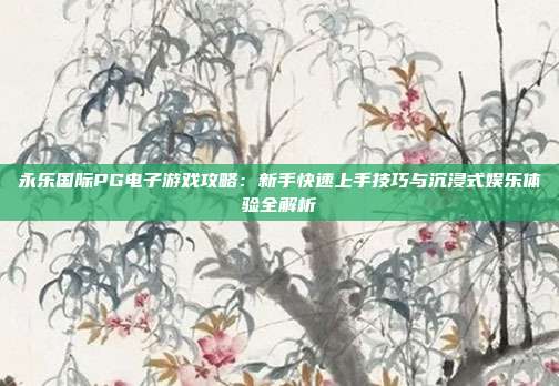 永乐国际PG电子游戏攻略：新手快速上手技巧与沉浸式娱乐体验全解析