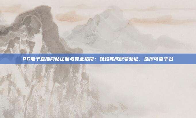 PG电子直播网站注册与安全指南：轻松完成账号验证，选择可靠平台