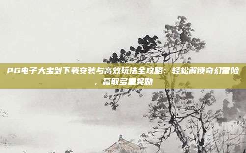 PG电子大宝剑下载安装与高效玩法全攻略：轻松解锁奇幻冒险，赢取多重奖励