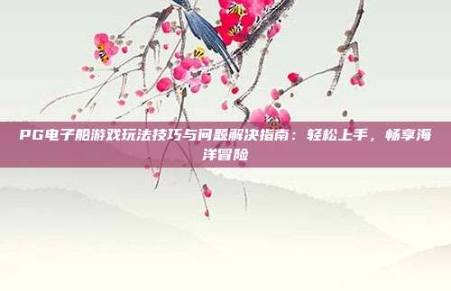 PG电子船游戏玩法技巧与问题解决指南：轻松上手，畅享海洋冒险
