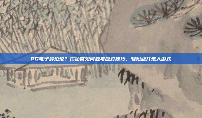 PG电子最垃圾？揭秘常见问题与应对技巧，轻松避开坑人游戏