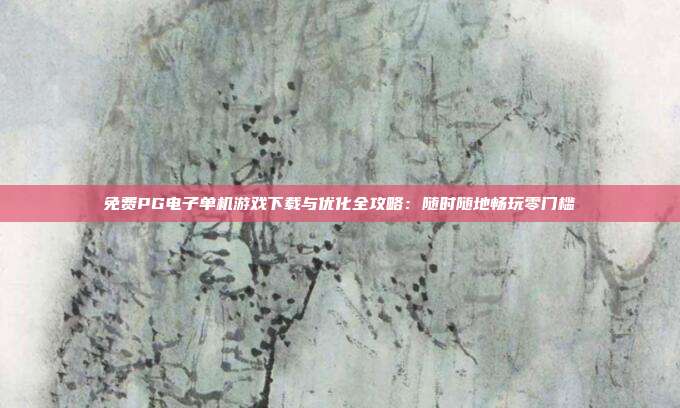 免费PG电子单机游戏下载与优化全攻略：随时随地畅玩零门槛