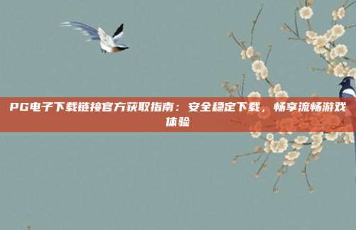 PG电子下载链接官方获取指南：安全稳定下载，畅享流畅游戏体验