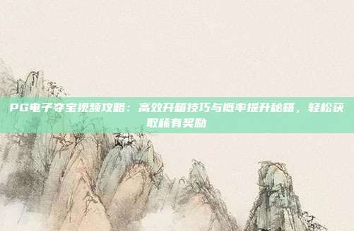 PG电子夺宝视频攻略：高效开箱技巧与概率提升秘籍，轻松获取稀有奖励