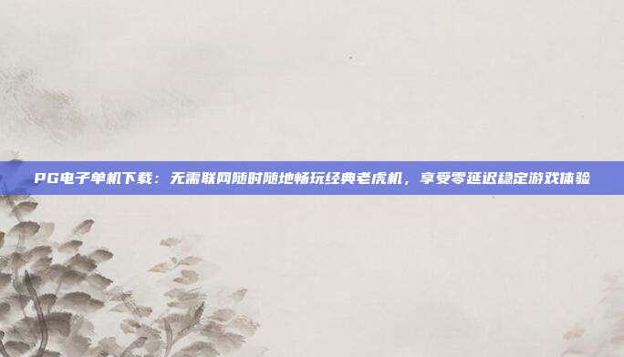 PG电子单机下载：无需联网随时随地畅玩经典老虎机，享受零延迟稳定游戏体验