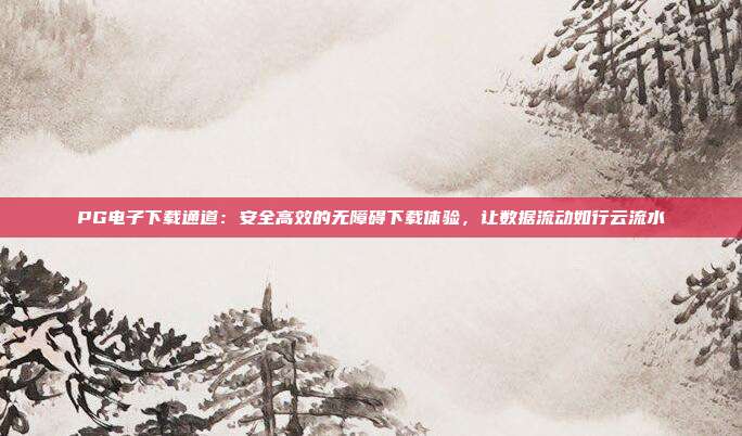PG电子下载通道：安全高效的无障碍下载体验，让数据流动如行云流水