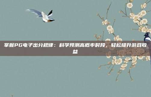 掌握PG电子出分规律：科学预测高概率时段，轻松提升游戏收益