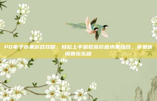 PG电子水果游戏攻略：轻松上手赢取高价值水果组合，享受休闲娱乐乐趣
